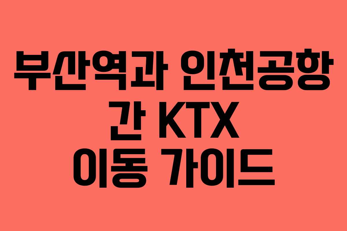 부산역과 인천공항 간 KTX 이동 가이드