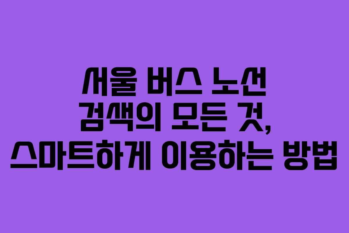 서울 버스 노선 검색의 모든 것, 스마트하게 이용하는 방법