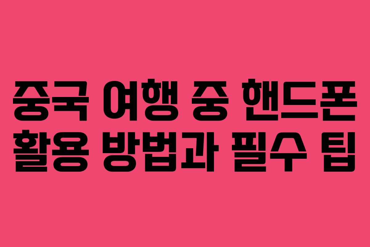 중국 여행 중 핸드폰 활용 방법과 필수 팁
