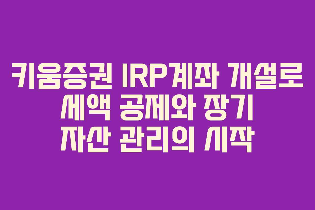 키움증권 IRP계좌 개설로 세액 공제와 장기 자산 관리의 시작