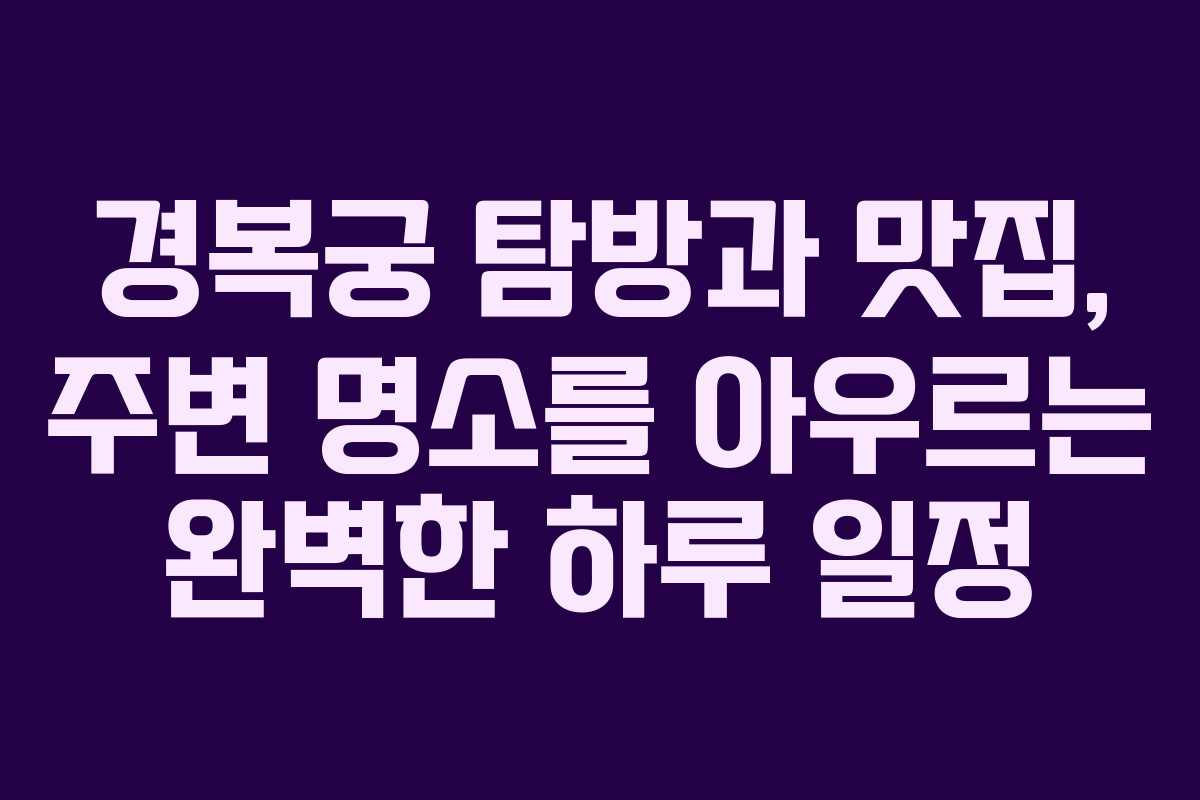 경복궁 탐방과 맛집, 주변 명소를 아우르는 완벽한 하루 일정