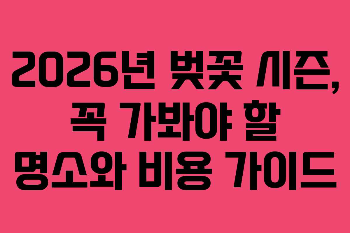 2026년 벚꽃 시즌, 꼭 가봐야 할 명소와 비용 가이드