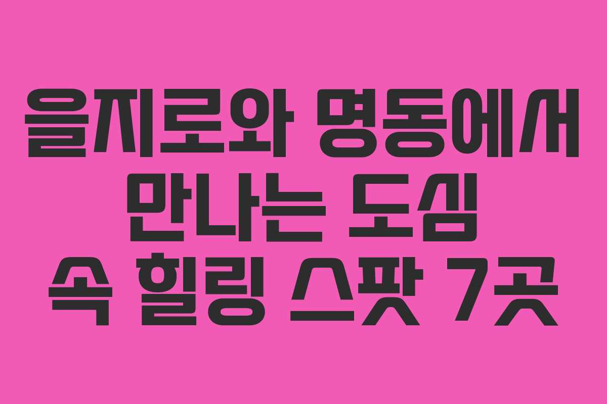 을지로와 명동에서 만나는 도심 속 힐링 스팟 7곳