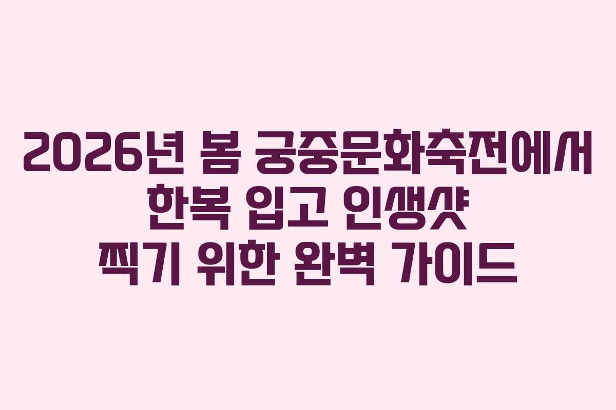 2026년 봄 궁중문화축전에서 한복 입고 인생샷 찍기 위한 완벽 가이드