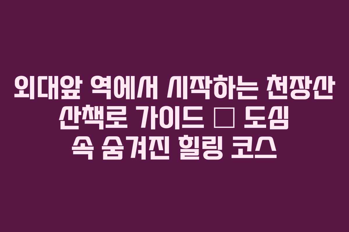 외대앞 역에서 시작하는 천장산 산책로 가이드 &ndash; 도심 속 숨겨진 힐링 코스