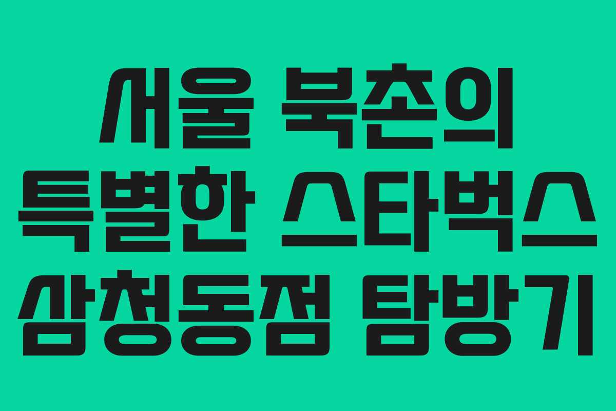 서울 북촌의 특별한 스타벅스 삼청동점 탐방기