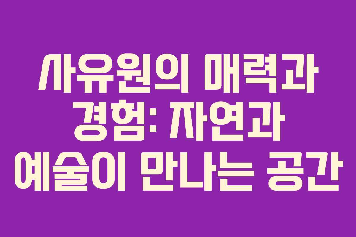 사유원의 매력과 경험: 자연과 예술이 만나는 공간