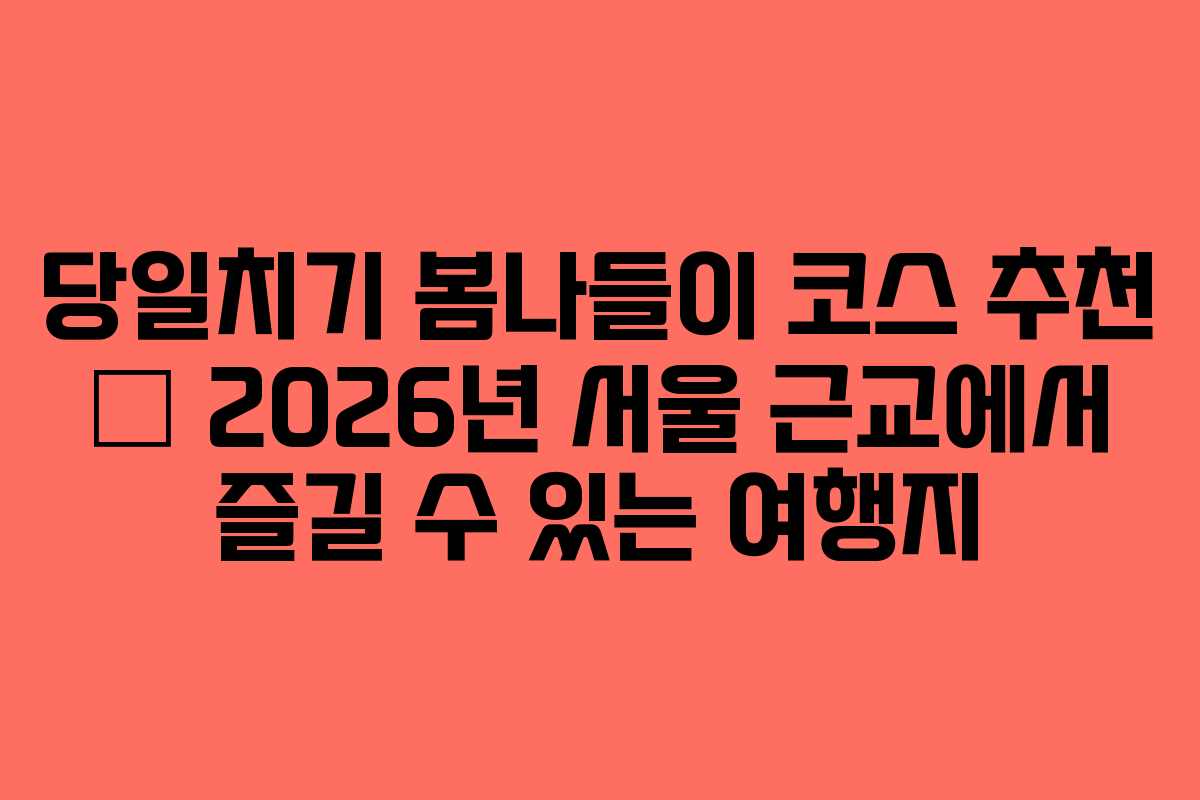 당일치기 봄나들이 코스 추천 &ndash; 2026년 서울 근교에서 즐길 수 있는 여행지