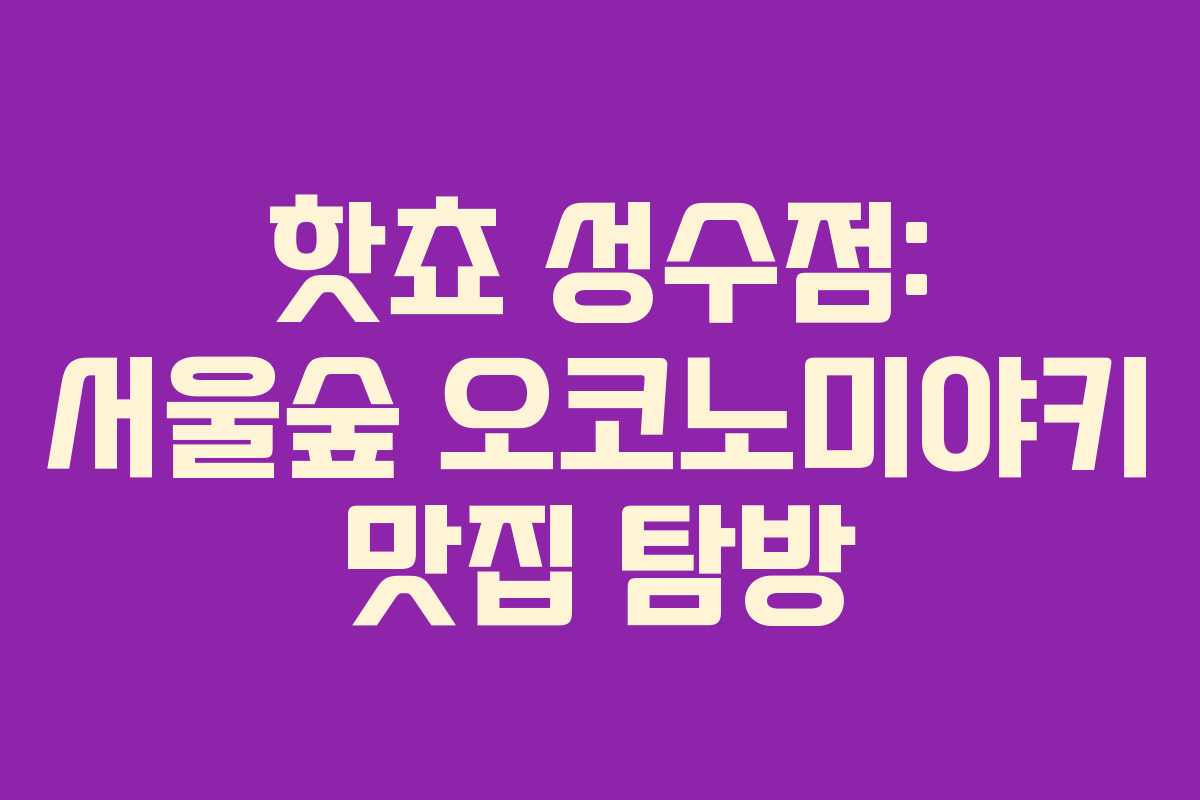 핫쵸 성수점: 서울숲 오코노미야키 맛집 탐방
