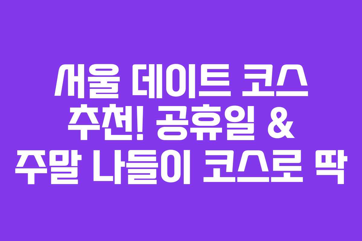 서울 데이트 코스 추천! 공휴일 & 주말 나들이 코스로 딱