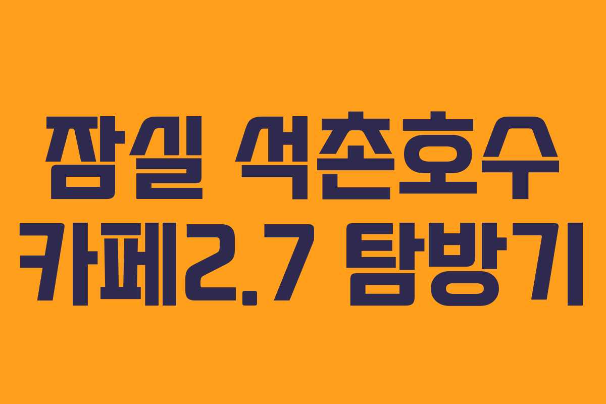 잠실 석촌호수 카페2.7 탐방기