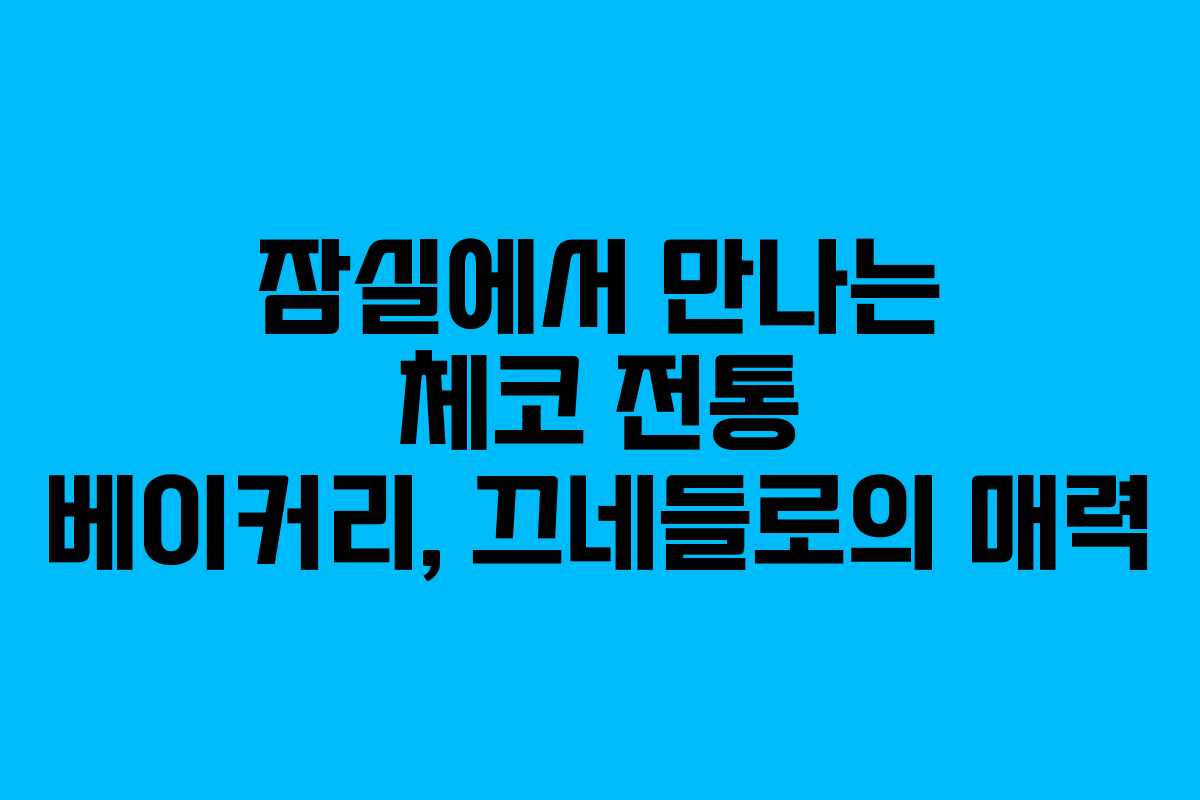 잠실에서 만나는 체코 전통 베이커리, 끄네들로의 매력
