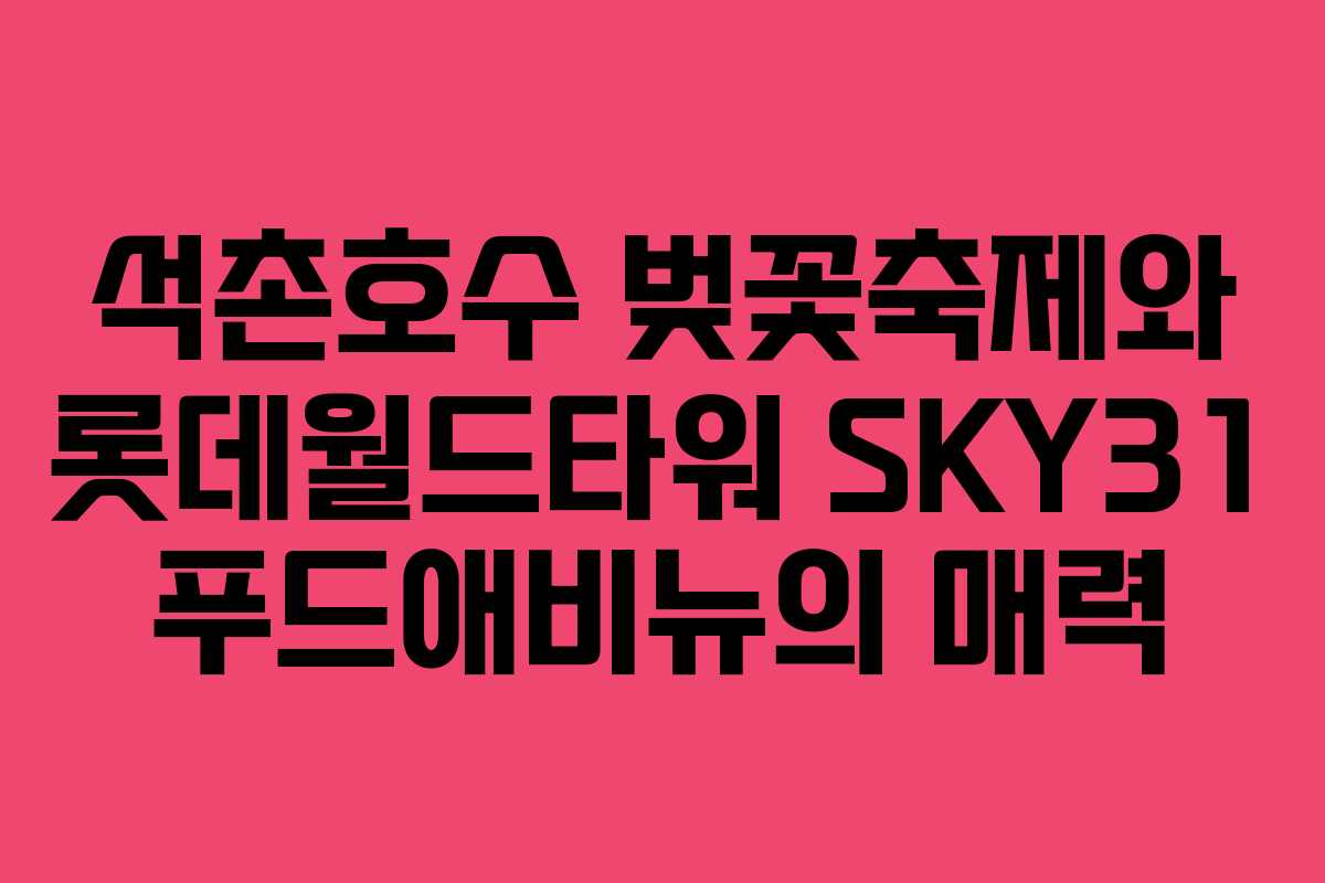 석촌호수 벚꽃축제와 롯데월드타워 SKY31 푸드애비뉴의 매력