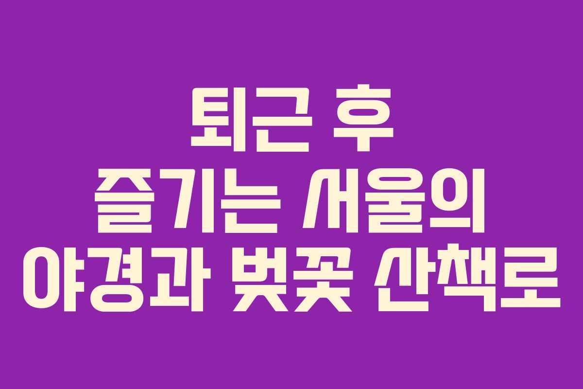 퇴근 후 즐기는 서울의 야경과 벚꽃 산책로