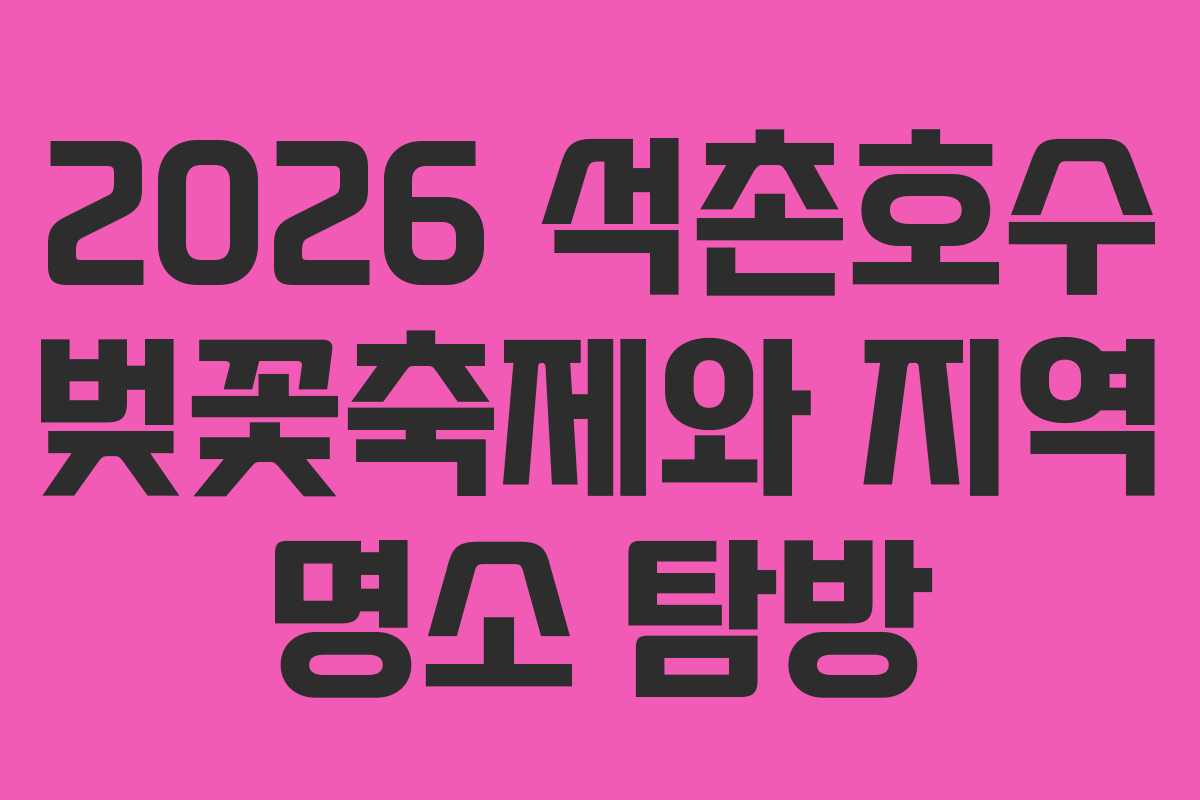 2026 석촌호수 벚꽃축제와 지역 명소 탐방
