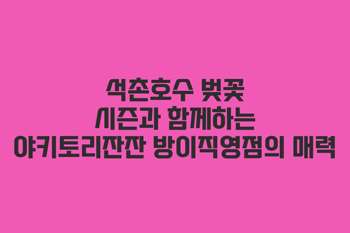 석촌호수 벚꽃 시즌과 함께하는 야키토리잔잔 방이직영점의 매력