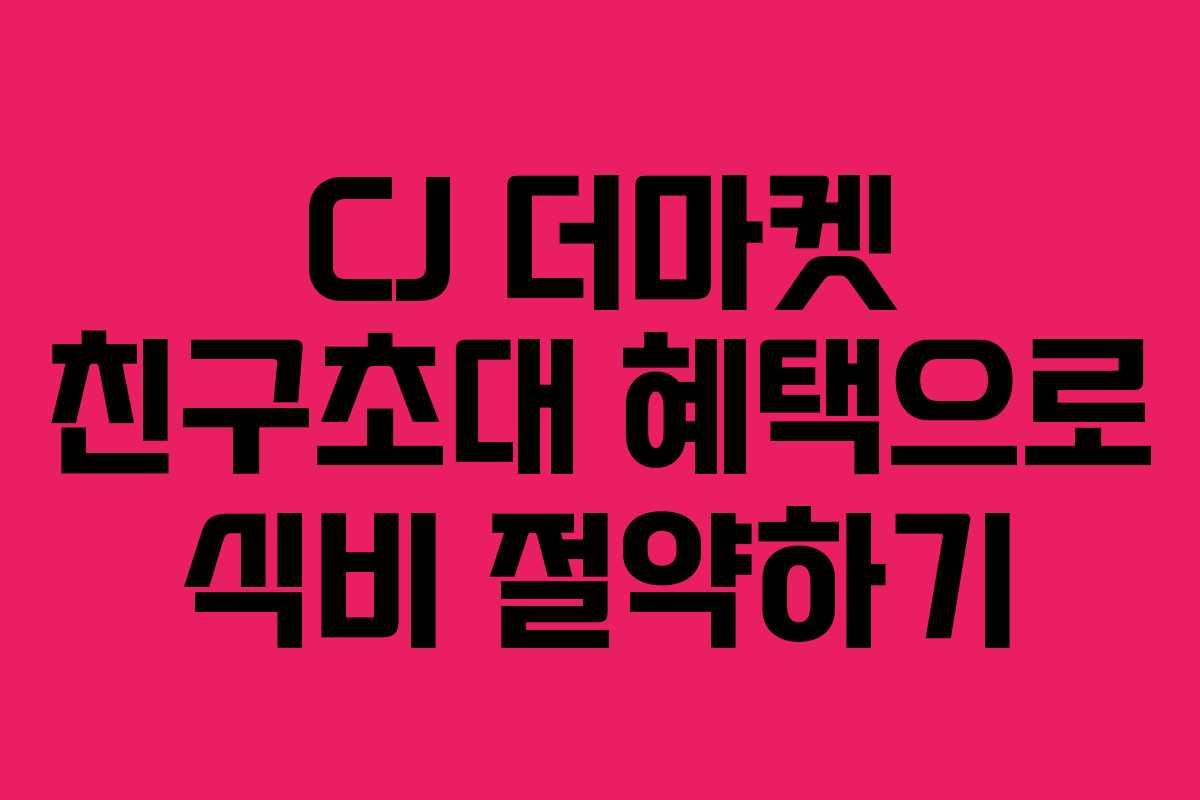 CJ 더마켓 친구초대 혜택으로 식비 절약하기 CJ 더마켓 친구초대 혜택으로 식비 절약하기