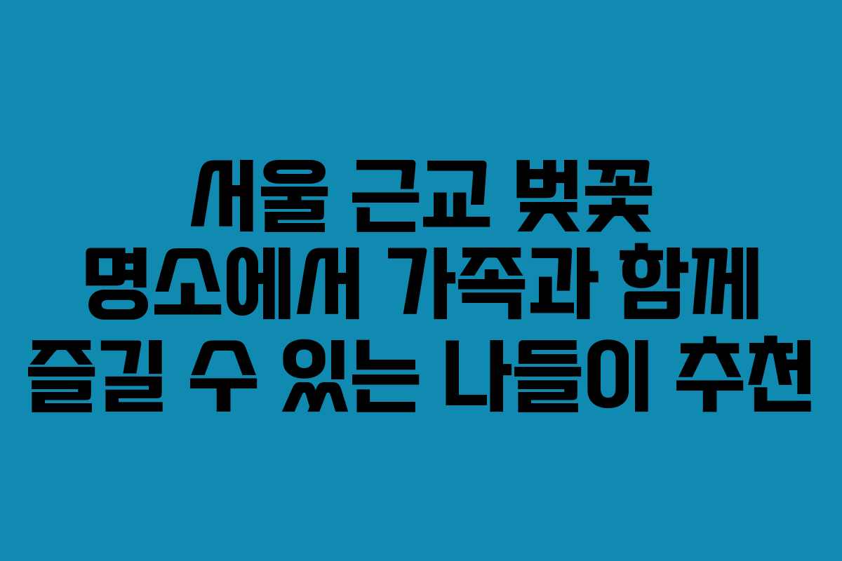 서울 근교 벚꽃 명소에서 가족과 함께 즐길 수 있는 나들이 추천 서울 근교 벚꽃 명소에서 가족과 함께 즐길 수 있는 나들이 추천