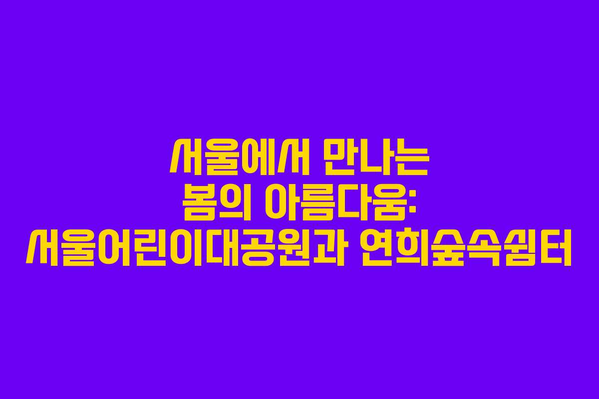 서울에서 만나는 봄의 아름다움: 서울어린이대공원과 연희숲속쉼터 서울에서 만나는 봄의 아름다움: 서울어린이대공원과 연희숲속쉼터