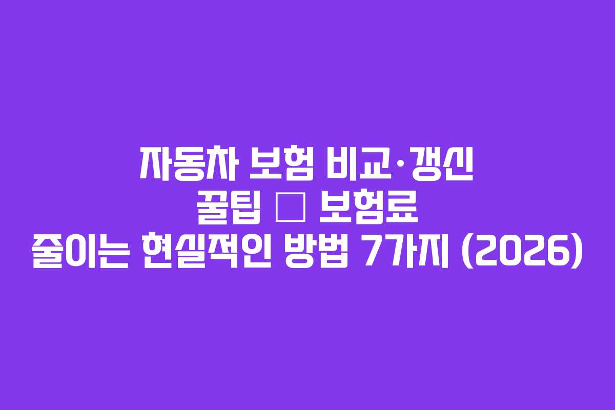 자동차 보험 비교&middot;갱신 꿀팁 &mdash; 보험료 줄이는 현실적인 방법 7가지 (2026)