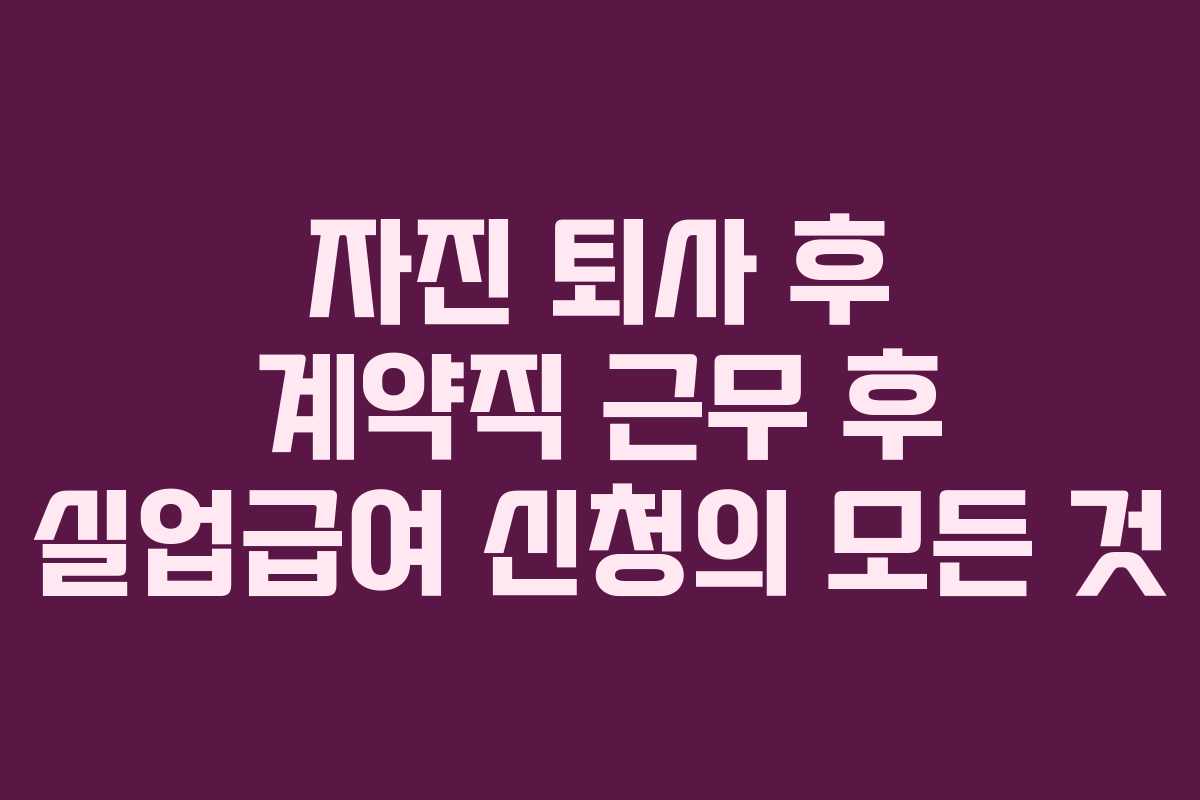 자진 퇴사 후 계약직 근무 후 실업급여 신청의 모든 것