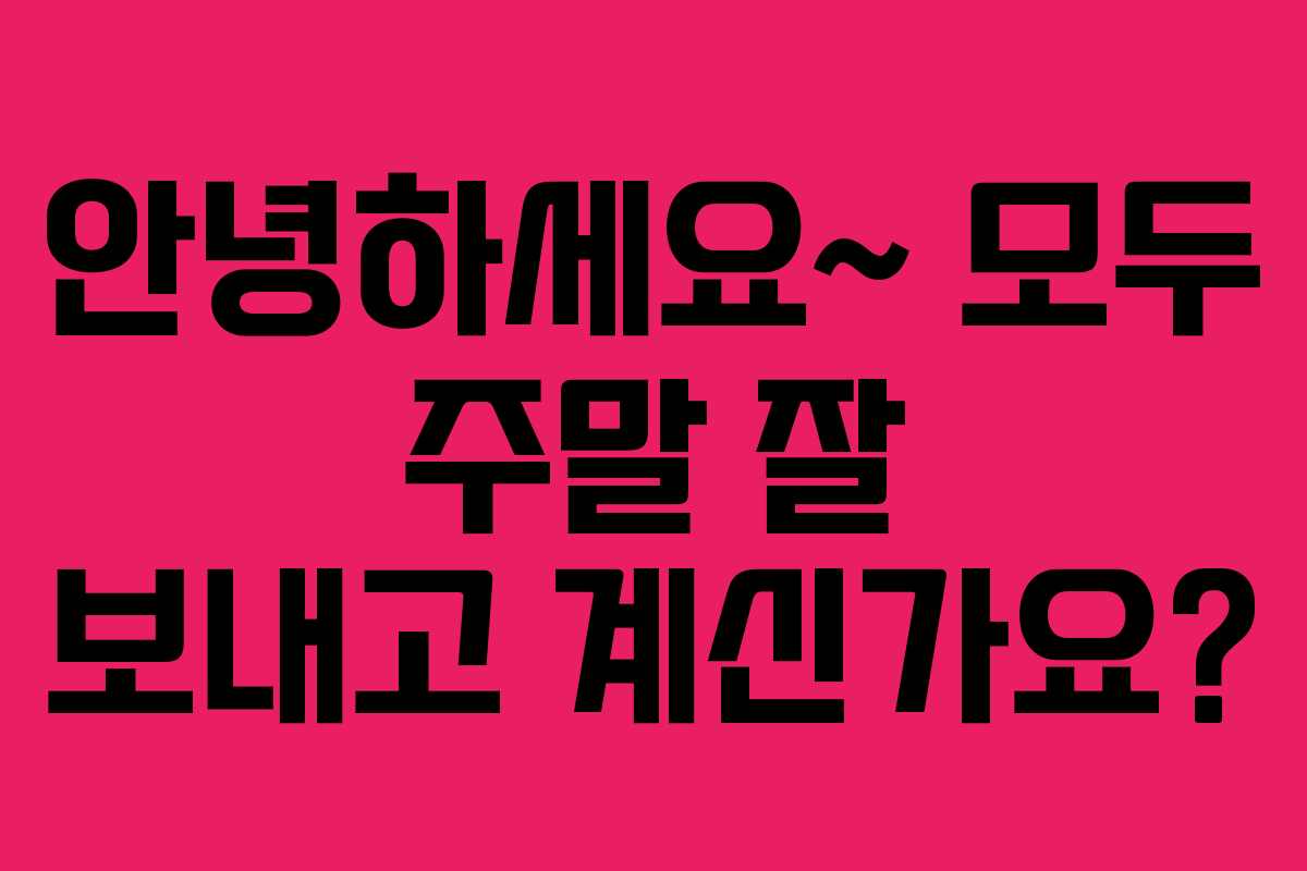 안녕하세요~ 모두 주말 잘 보내고 계신가요?