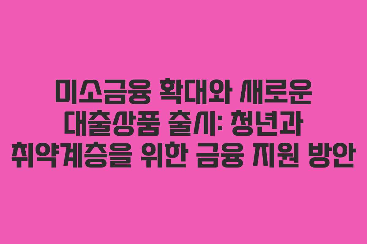 미소금융 확대와 새로운 대출상품 출시: 청년과 취약계층을 위한 금융 지원 방안
