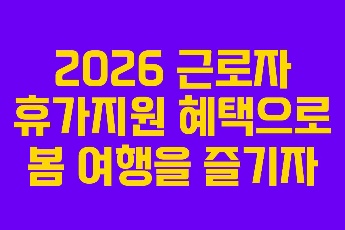 2026 근로자 휴가지원 혜택으로 봄 여행을 즐기자