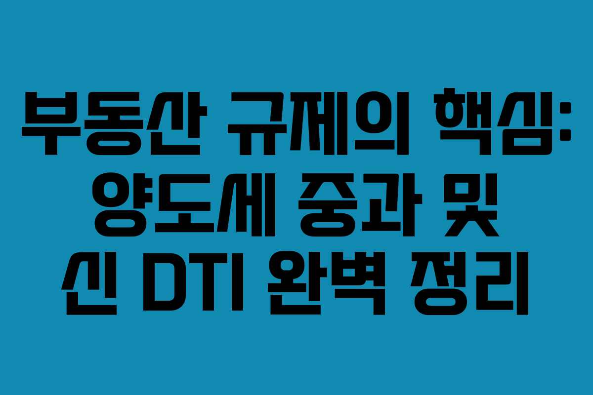 부동산 규제의 핵심: 양도세 중과 및 신 DTI 완벽 정리