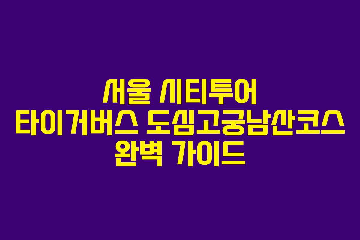 서울 시티투어 타이거버스 도심고궁남산코스 완벽 가이드 서울 시티투어 타이거버스 도심고궁남산코스 완벽 가이드