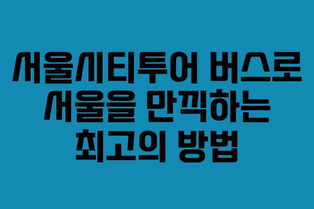 서울시티투어 버스로 서울을 만끽하는 최고의 방법 서울시티투어 버스로 서울을 만끽하는 최고의 방법