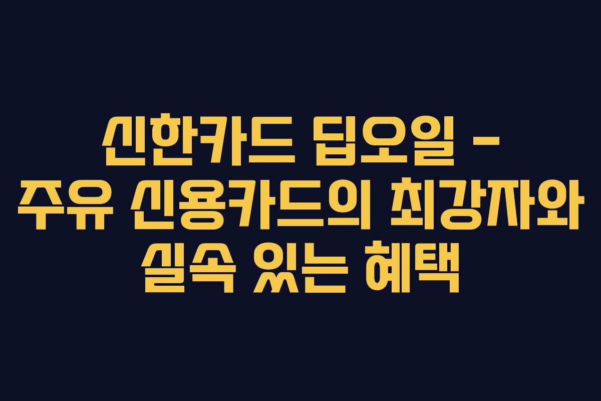 신한카드 딥오일 – 주유 신용카드의 최강자와 실속 있는 혜택 신한카드 딥오일 – 주유 신용카드의 최강자와 실속 있는 혜택