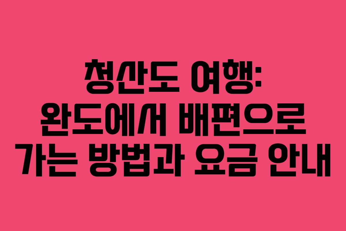 청산도 여행: 완도에서 배편으로 가는 방법과 요금 안내 청산도 여행: 완도에서 배편으로 가는 방법과 요금 안내