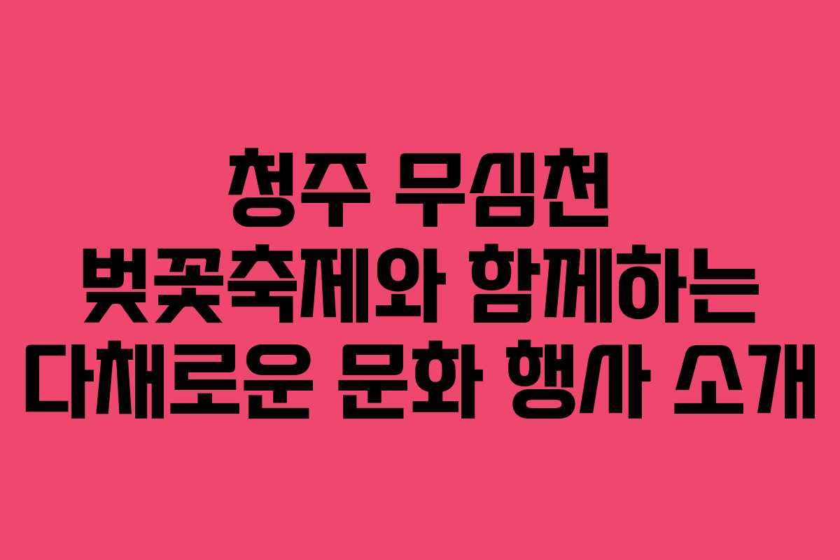청주 무심천 벚꽃축제와 함께하는 다채로운 문화 행사 소개 청주 무심천 벚꽃축제와 함께하는 다채로운 문화 행사 소개