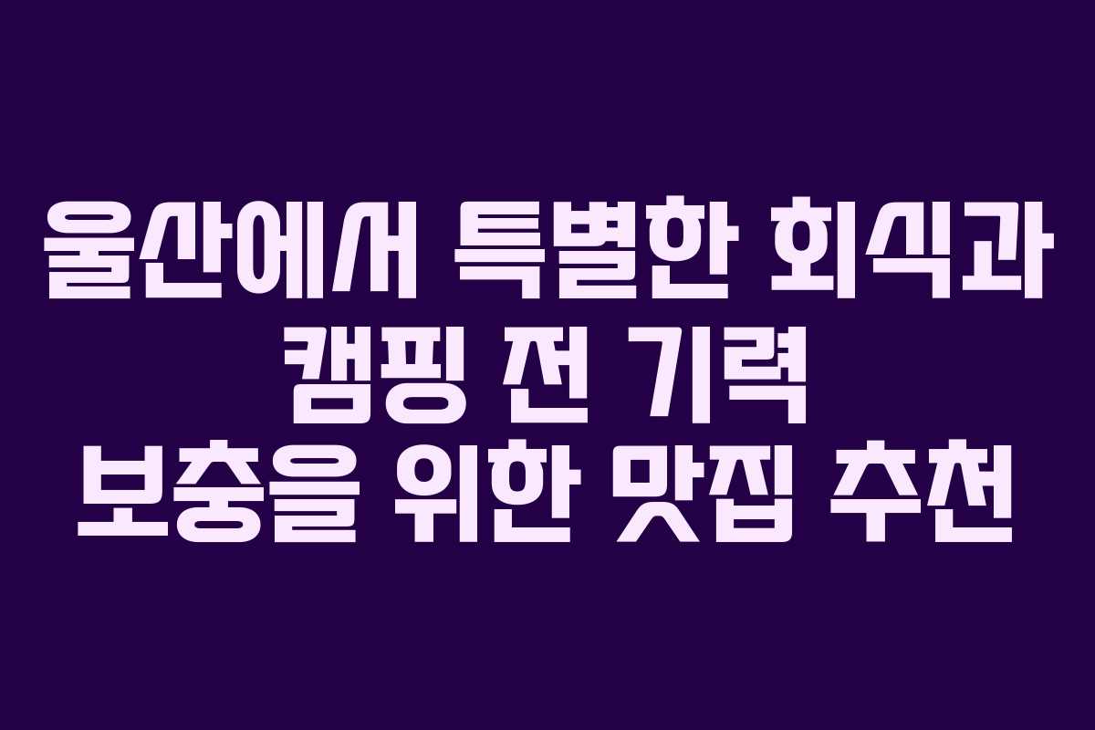 울산에서 특별한 회식과 캠핑 전 기력 보충을 위한 맛집 추천
