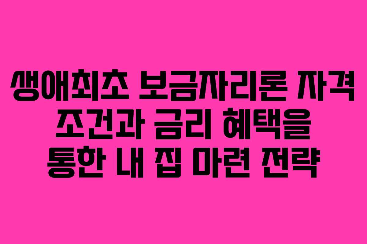 생애최초 보금자리론 자격 조건과 금리 혜택을 통한 내 집 마련 전략