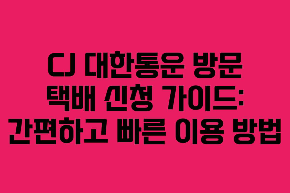CJ 대한통운 방문 택배 신청 가이드: 간편하고 빠른 이용 방법