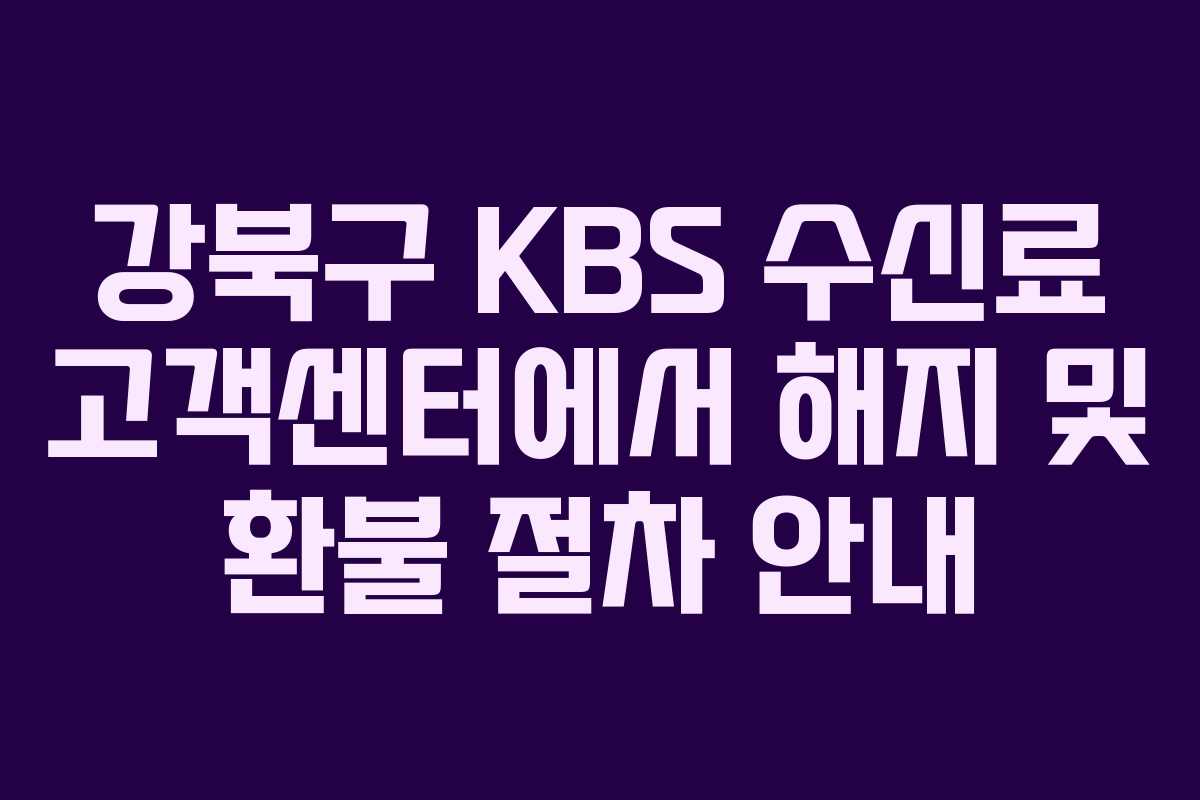 강북구 KBS 수신료 고객센터에서 해지 및 환불 절차 안내