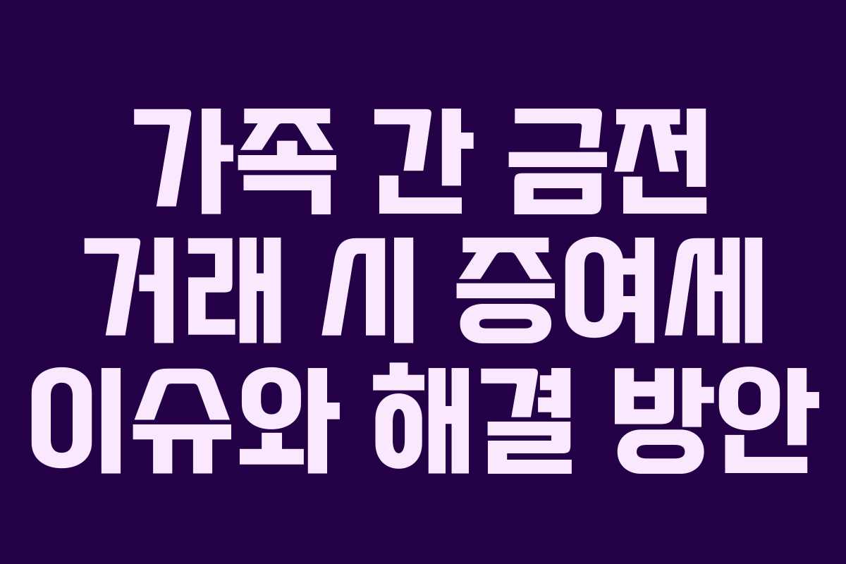 가족 간 금전 거래 시 증여세 이슈와 해결 방안 가족 간 금전 거래 시 증여세 이슈와 해결 방안