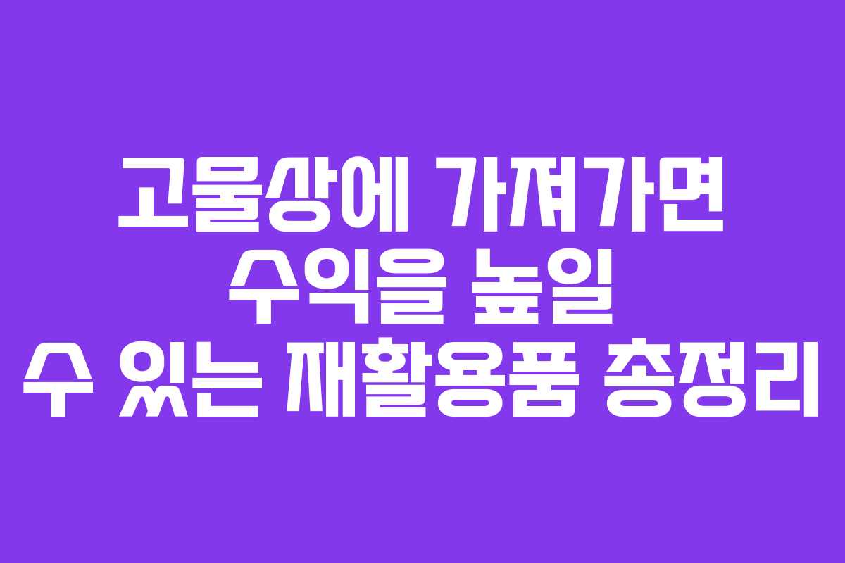 고물상에 가져가면 수익을 높일 수 있는 재활용품 총정리