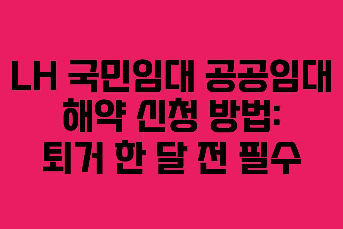 LH 국민임대 공공임대 해약 신청 방법: 퇴거 한 달 전 필수