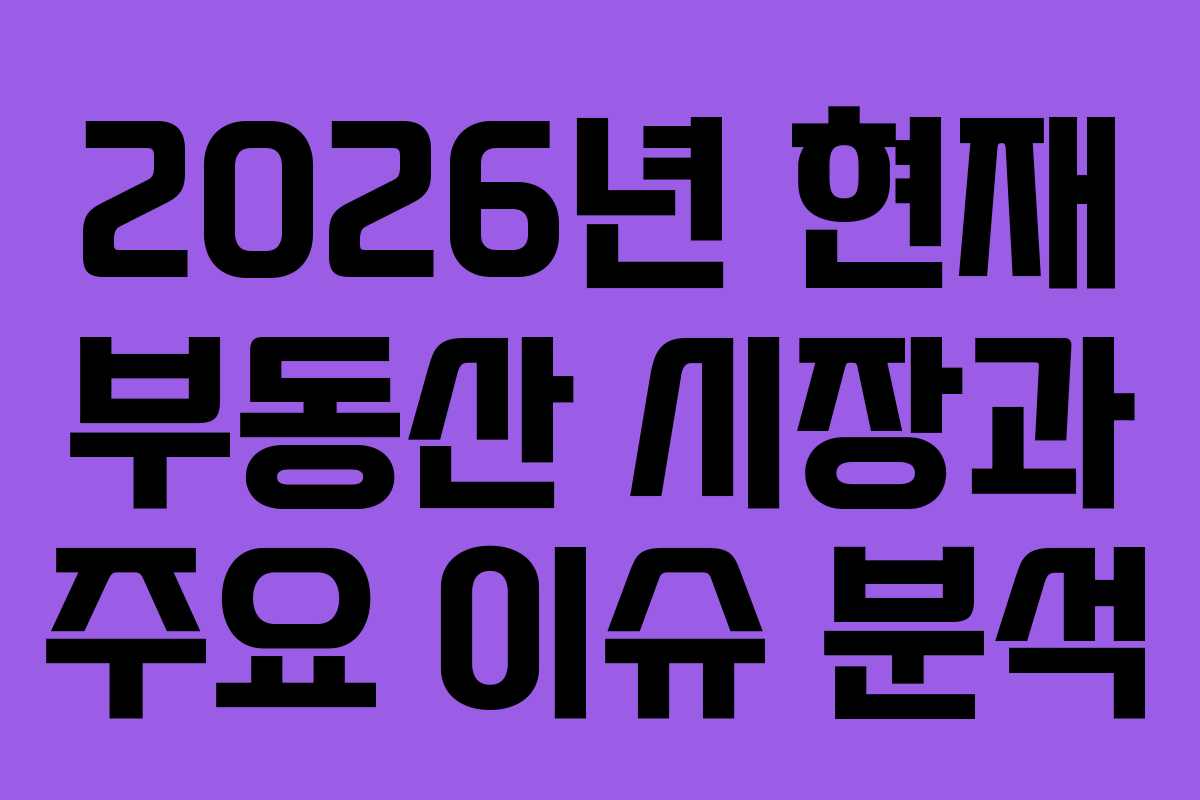 2026년 현재 부동산 시장과 주요 이슈 분석