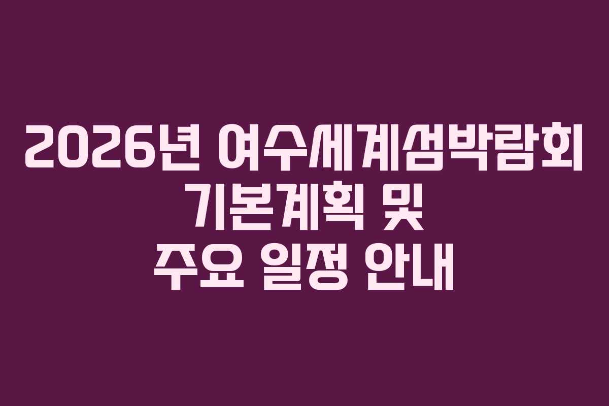2026년 여수세계섬박람회 기본계획 및 주요 일정 안내 2026년 여수세계섬박람회 기본계획 및 주요 일정 안내