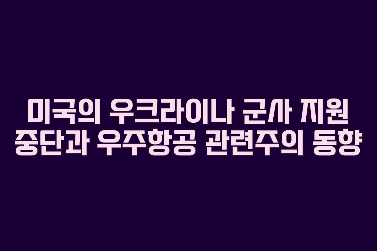 미국의 우크라이나 군사 지원 중단과 우주항공 관련주의 동향