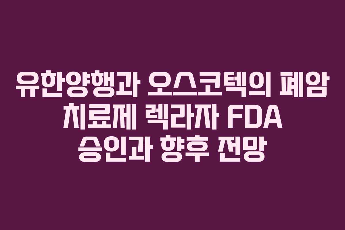 유한양행과 오스코텍의 폐암 치료제 렉라자 FDA 승인과 향후 전망