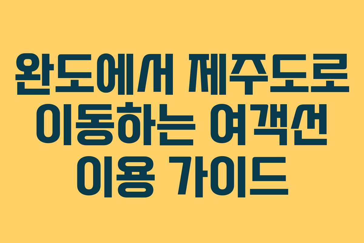 완도에서 제주도로 이동하는 여객선 이용 가이드 완도에서 제주도로 이동하는 여객선 이용 가이드