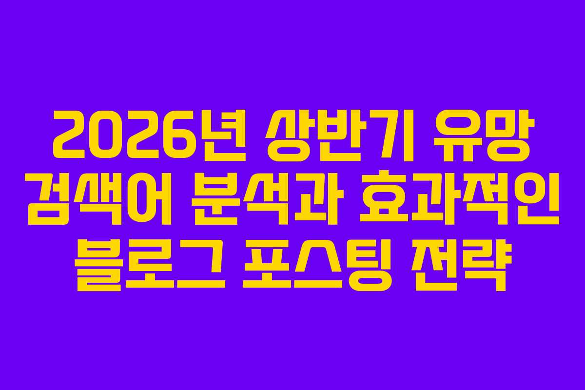 2026년 상반기 유망 검색어 분석과 효과적인 블로그 포스팅 전략