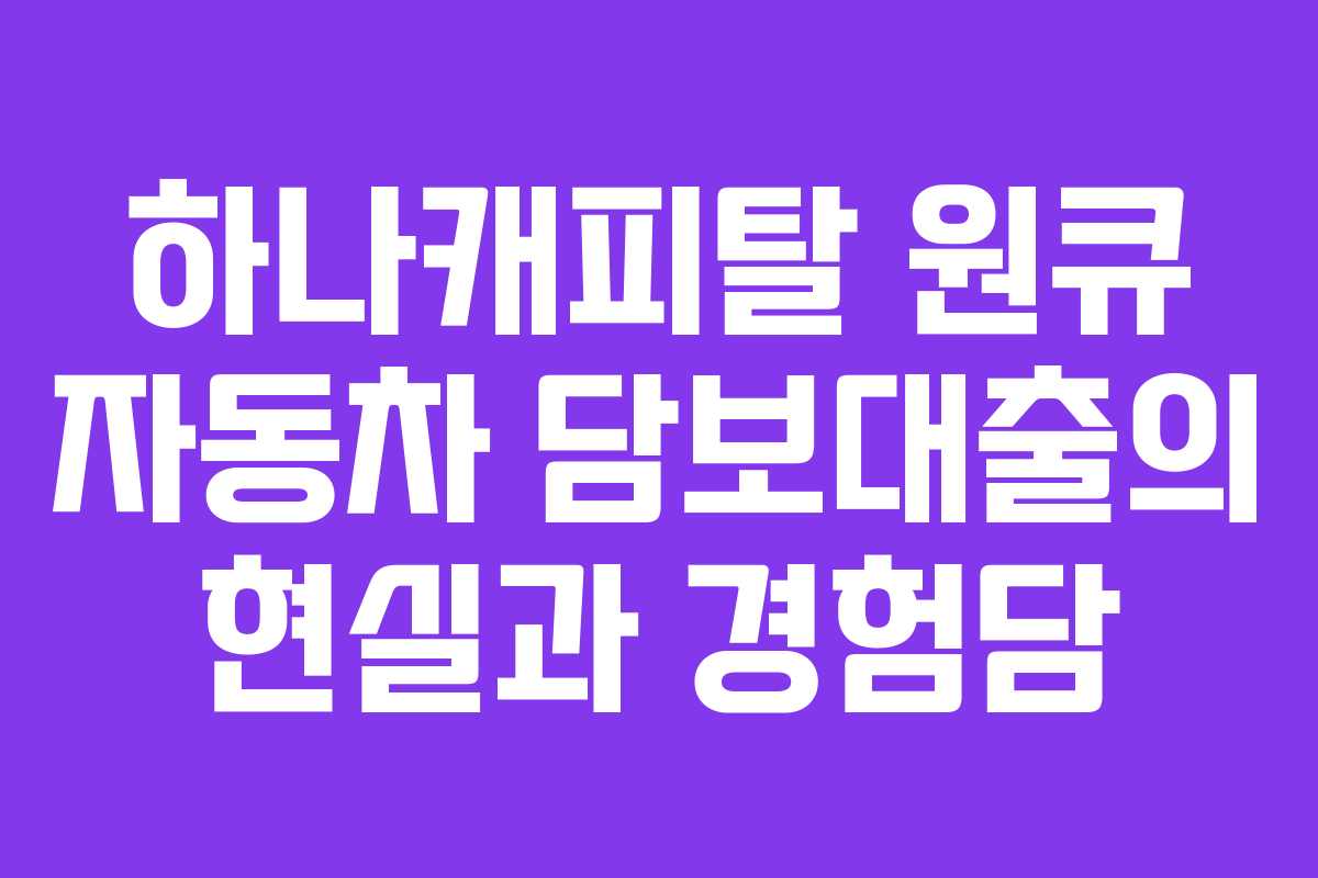 하나캐피탈 원큐 자동차 담보대출의 현실과 경험담