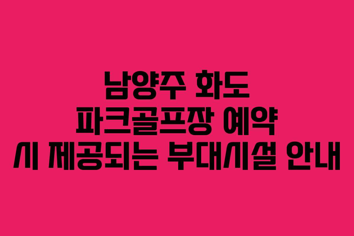 남양주 화도 파크골프장 예약 시 제공되는 부대시설 안내 남양주 화도 파크골프장 예약 시 제공되는 부대시설 안내