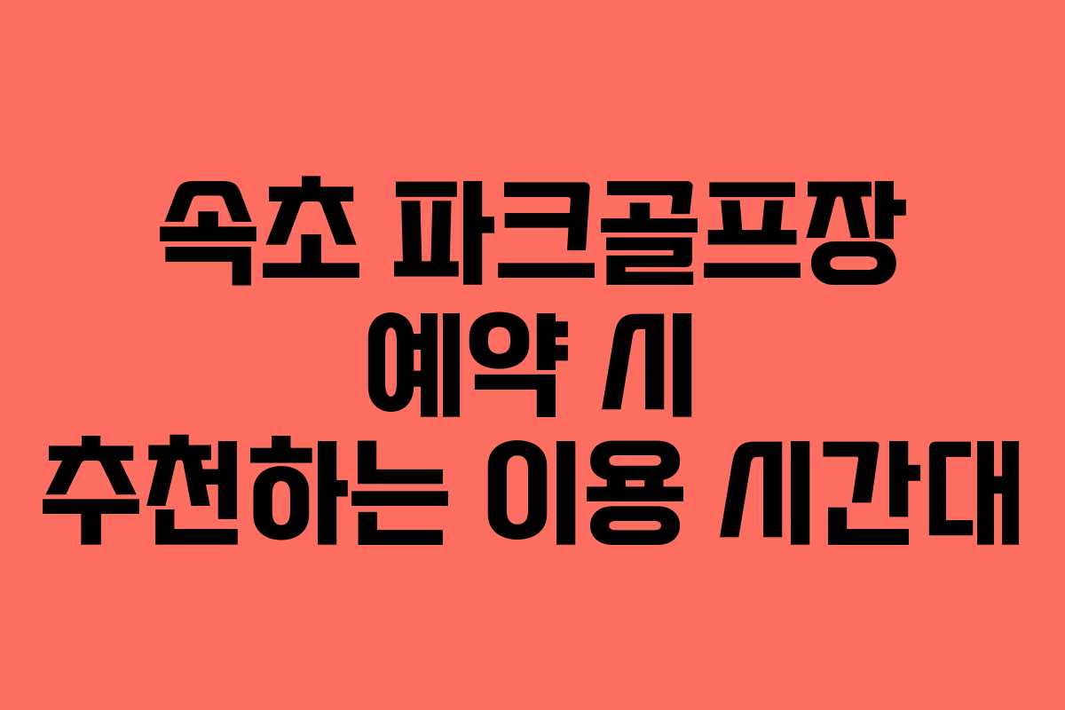 속초 파크골프장 예약 시 추천하는 이용 시간대